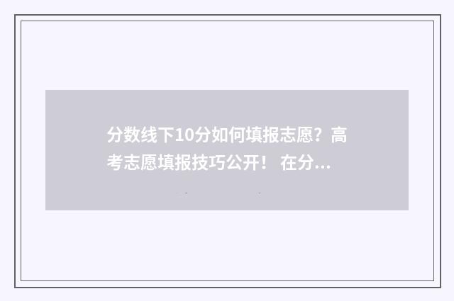 分数线下10分如何填报志愿？高考志愿填报技巧公开！ 在分数线下10分的都会被补录吗