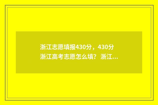 浙江志愿填报430分，430分浙江高考志愿怎么填？ 浙江志愿填报格式