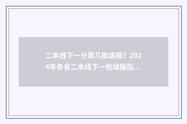 二本线下一分第几批填报？2024年各省二本线下一批填报指南 2020二本线下一分一段表