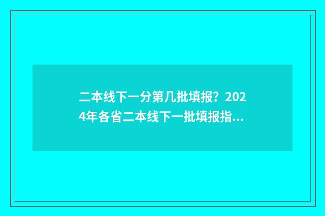 二本线下一分第几批填报？2024年各省二本线下一批填报指南 2020二本线下一分一段表