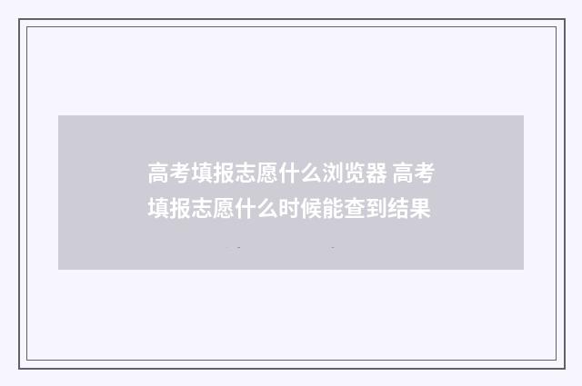 高考填报志愿什么浏览器 高考填报志愿什么时候能查到结果