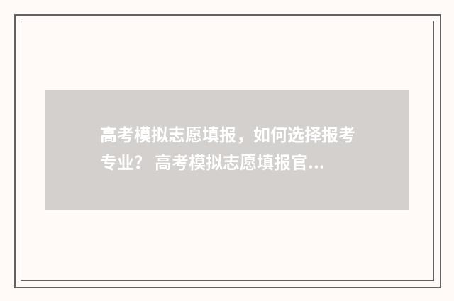 高考模拟志愿填报，如何选择报考专业？ 高考模拟志愿填报官网免费