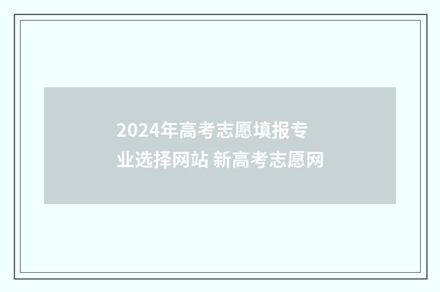 2024年高考志愿填报专业选择网站 新高考志愿网