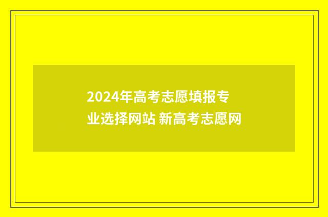 2024年高考志愿填报专业选择网站 新高考志愿网