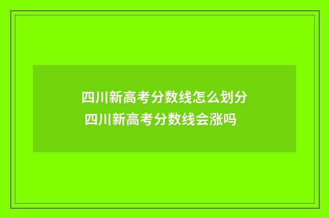 四川新高考分数线怎么划分 四川新高考分数线会涨吗