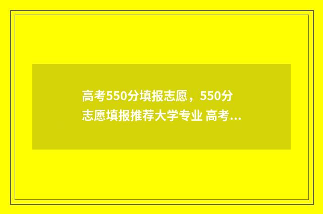 高考550分填报志愿，550分志愿填报推荐大学专业 高考550分是什么概念