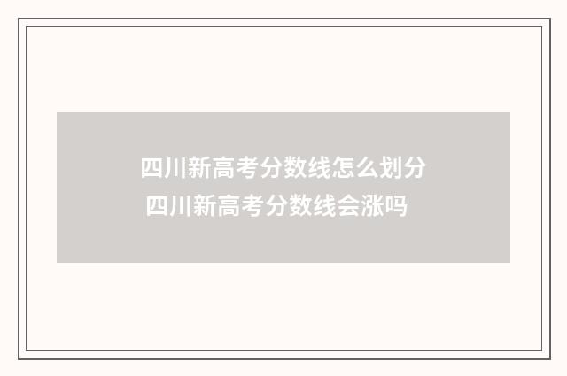 四川新高考分数线怎么划分 四川新高考分数线会涨吗