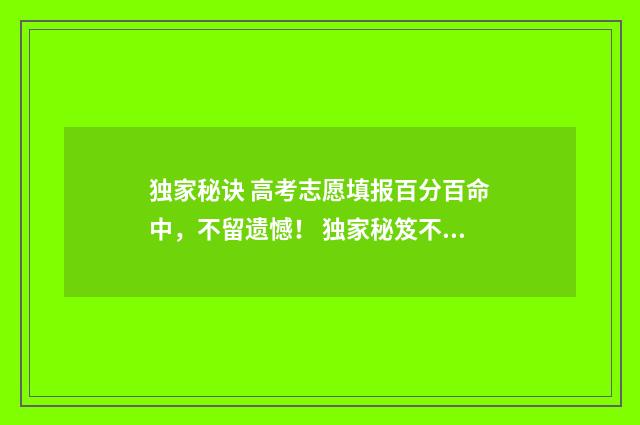 独家秘诀 高考志愿填报百分百命中，不留遗憾！ 独家秘笈不外传