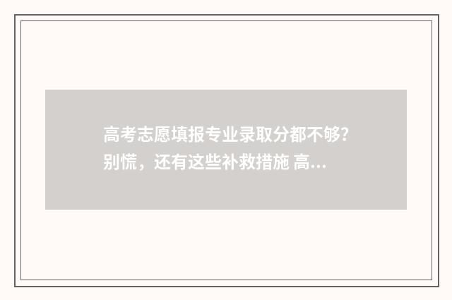 高考志愿填报专业录取分都不够？别慌，还有这些补救措施 高考志愿填报志愿表