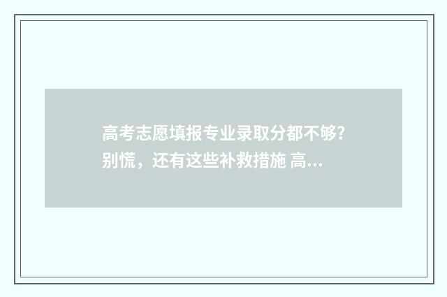 高考志愿填报专业录取分都不够？别慌，还有这些补救措施 高考志愿填报志愿表