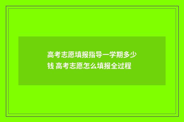 高考志愿填报指导一学期多少钱 高考志愿怎么填报全过程