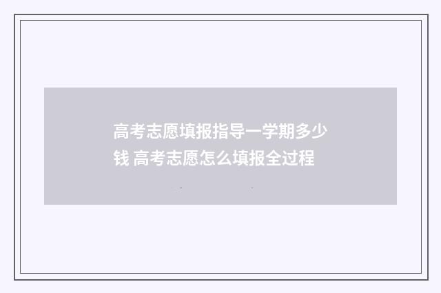 高考志愿填报指导一学期多少钱 高考志愿怎么填报全过程