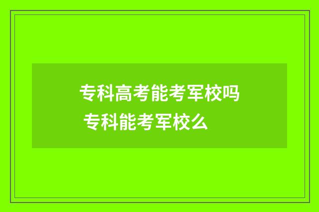 专科高考能考军校吗 专科能考军校么