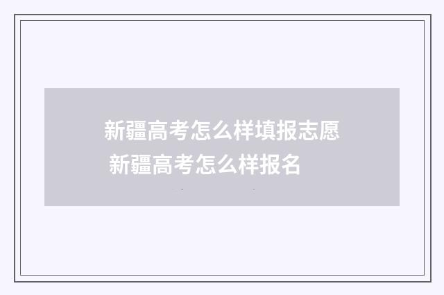 新疆高考怎么样填报志愿 新疆高考怎么样报名