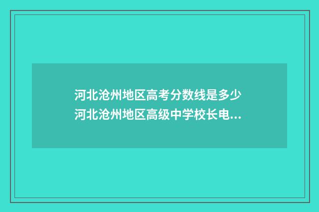 河北沧州地区高考分数线是多少 河北沧州地区高级中学校长电话