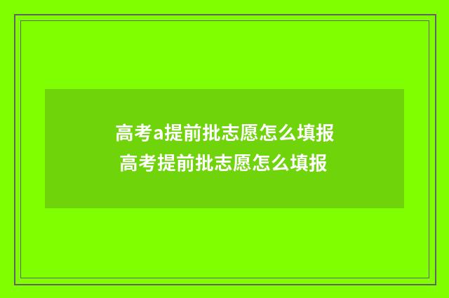 高考a提前批志愿怎么填报 高考提前批志愿怎么填报