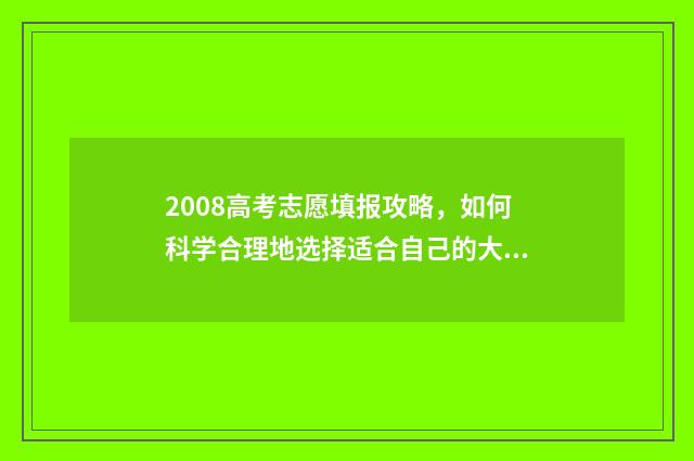 2008高考志愿填报攻略，如何科学合理地选择适合自己的大学专业？ 2008年高考项目