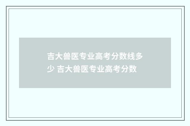 吉大兽医专业高考分数线多少 吉大兽医专业高考分数