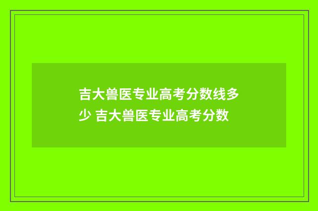 吉大兽医专业高考分数线多少 吉大兽医专业高考分数