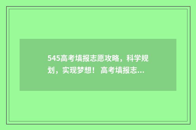 545高考填报志愿攻略，科学规划，实现梦想！ 高考填报志愿45是什么