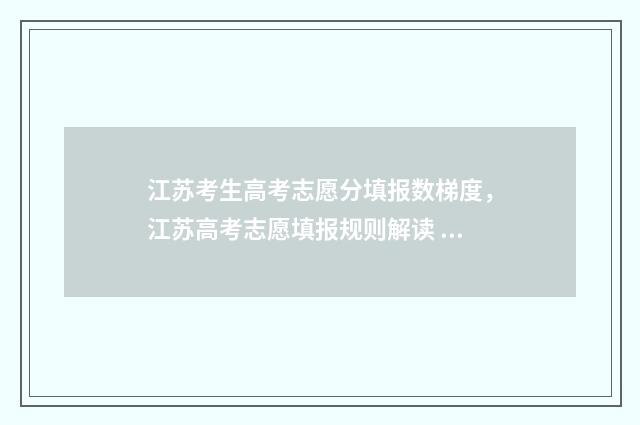 江苏考生高考志愿分填报数梯度，江苏高考志愿填报规则解读 江苏考生高考志愿填报