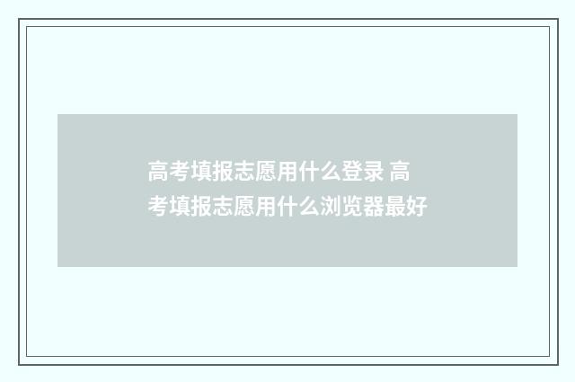 高考填报志愿用什么登录 高考填报志愿用什么浏览器最好