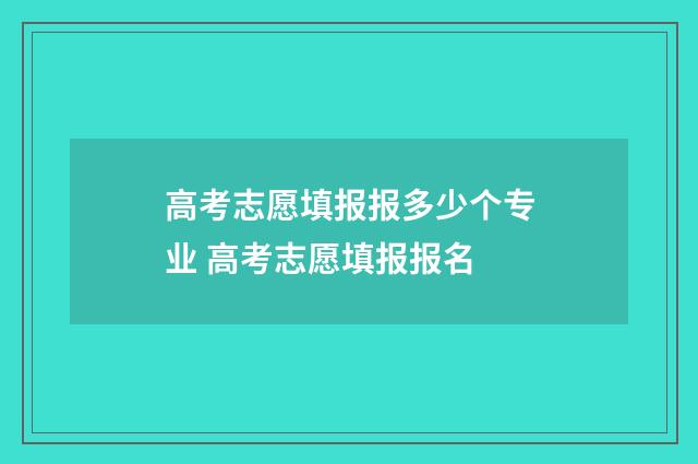 高考志愿填报报多少个专业 高考志愿填报报名