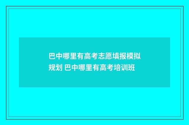 巴中哪里有高考志愿填报模拟规划 巴中哪里有高考培训班