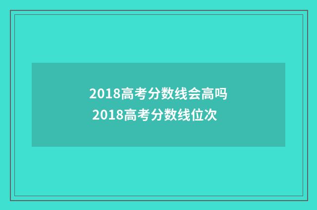 2018高考分数线会高吗 2018高考分数线位次