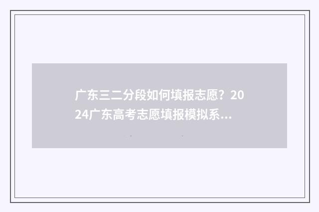 广东三二分段如何填报志愿？2024广东高考志愿填报模拟系统入口 广东三二分段什么时候开始