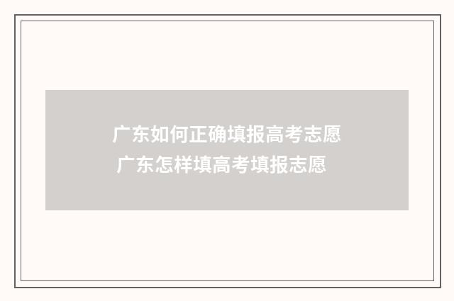 广东如何正确填报高考志愿 广东怎样填高考填报志愿