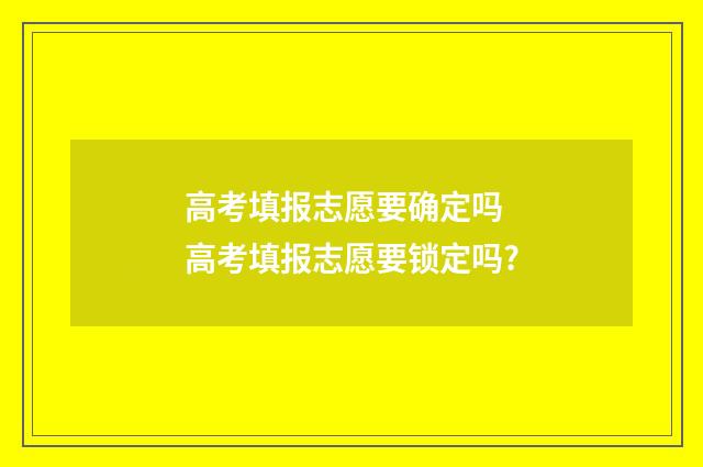 高考填报志愿要确定吗 高考填报志愿要锁定吗?