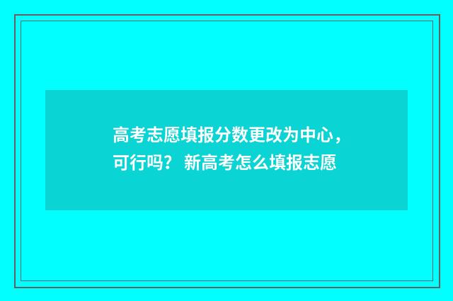 高考志愿填报分数更改为中心，可行吗？ 新高考怎么填报志愿