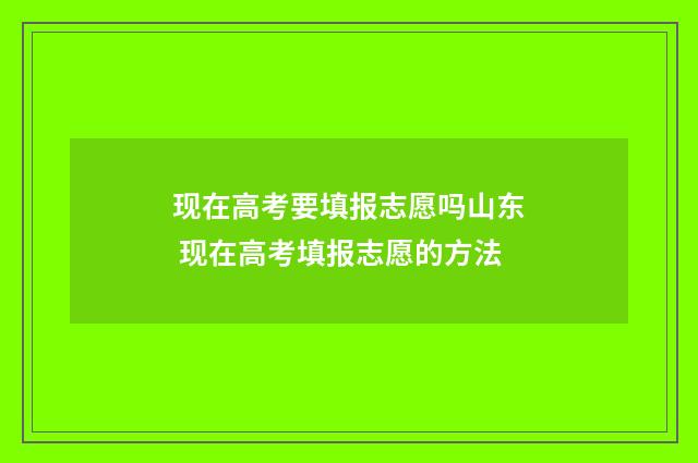 现在高考要填报志愿吗山东 现在高考填报志愿的方法