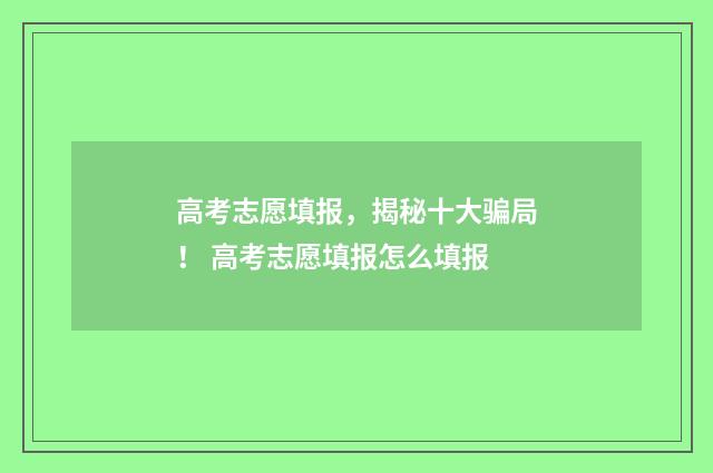 高考志愿填报，揭秘十大骗局！ 高考志愿填报怎么填报