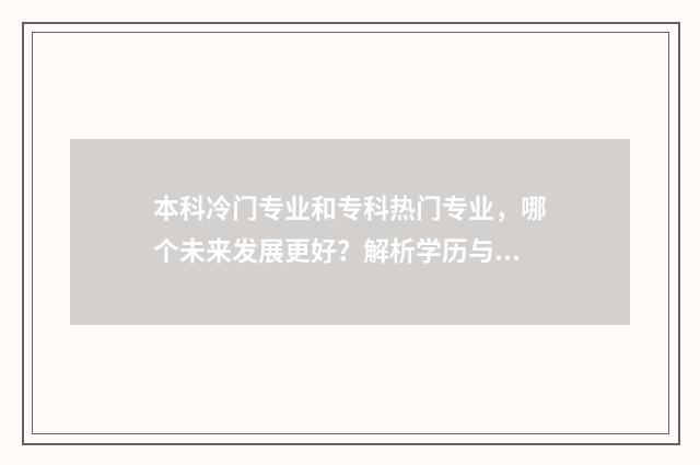 本科冷门专业和专科热门专业，哪个未来发展更好？解析学历与专业选择的影响 本科冷门专业和专科热门专业怎么选