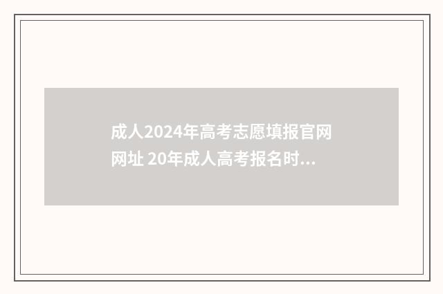 成人2024年高考志愿填报官网网址 20年成人高考报名时间