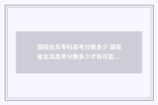 湖南女兵专科高考分数多少 湖南省女兵高考分数多少才有可能被录取