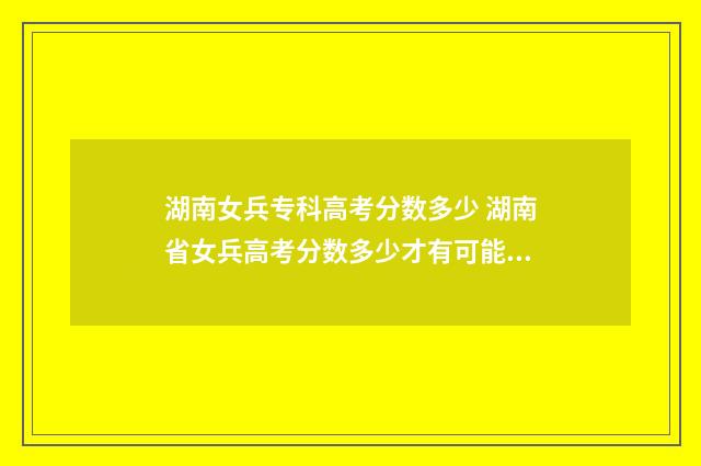 湖南女兵专科高考分数多少 湖南省女兵高考分数多少才有可能被录取