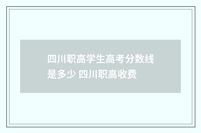 四川职高学生高考分数线是多少 四川职高收费