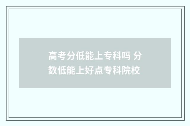 高考分低能上专科吗 分数低能上好点专科院校