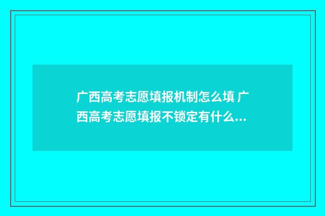 广西高考志愿填报机制怎么填 广西高考志愿填报不锁定有什么后果