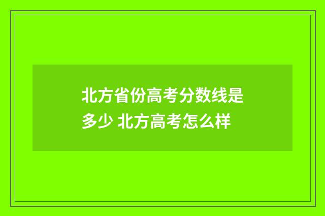 北方省份高考分数线是多少 北方高考怎么样