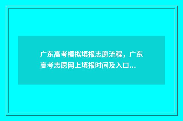 广东高考模拟填报志愿流程，广东高考志愿网上填报时间及入口 广东高考模拟填报系统