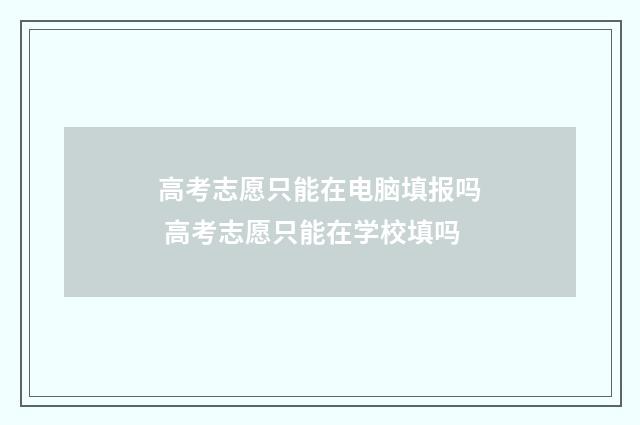 高考志愿只能在电脑填报吗 高考志愿只能在学校填吗