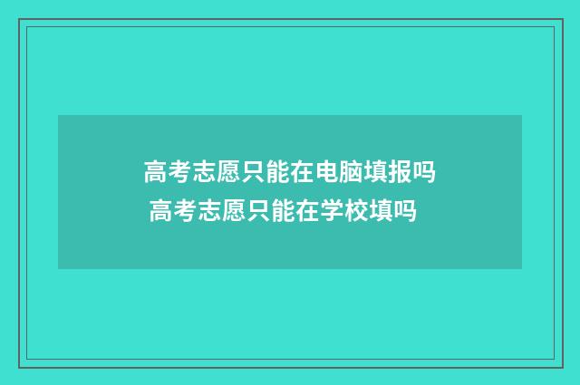 高考志愿只能在电脑填报吗 高考志愿只能在学校填吗