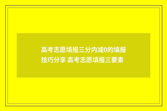 高考志愿填报三分内减0的填报技巧分享 高考志愿填报三要素