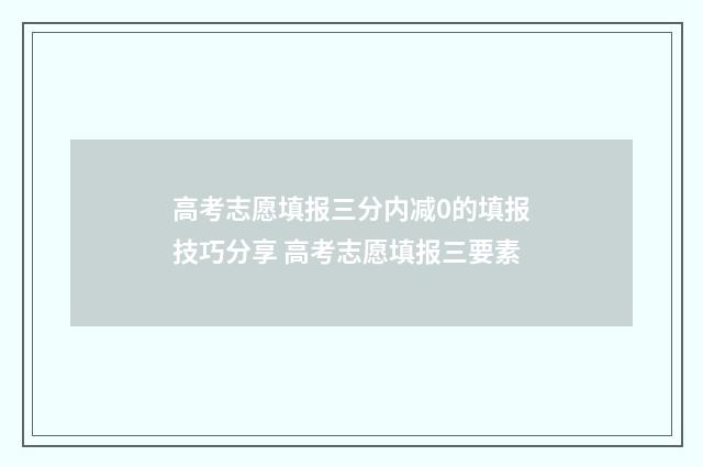 高考志愿填报三分内减0的填报技巧分享 高考志愿填报三要素