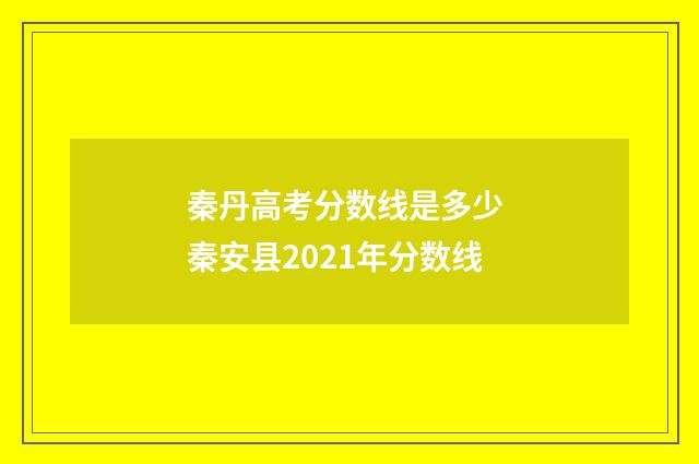 秦丹高考分数线是多少 秦安县2021年分数线