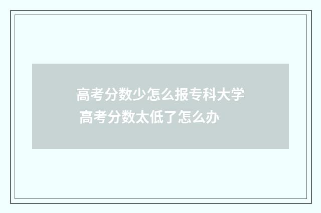 高考分数少怎么报专科大学 高考分数太低了怎么办
